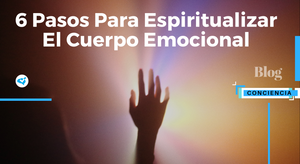 6 Pasos Para Espiritualizar El Cuerpo Emocional